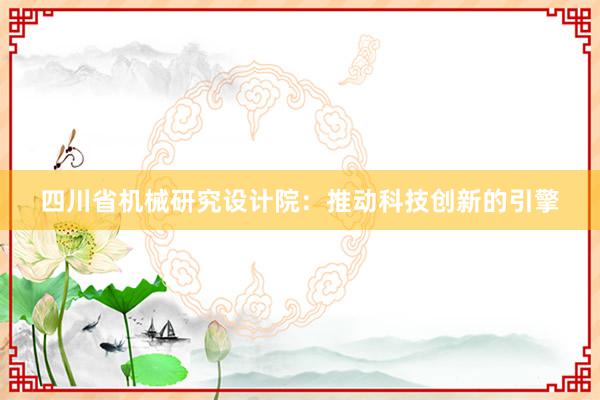 四川省机械研究设计院：推动科技创新的引擎