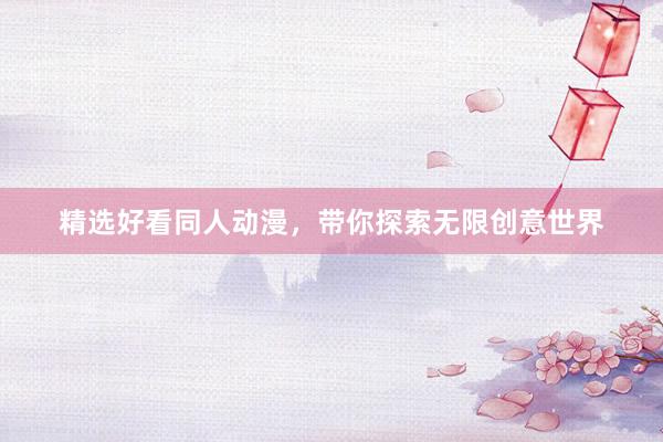 精选好看同人动漫，带你探索无限创意世界