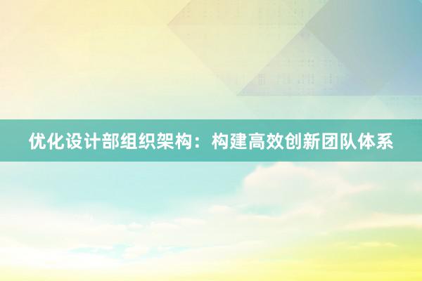 优化设计部组织架构：构建高效创新团队体系